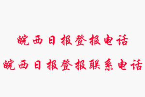 皖西日報登報電話_皖西日報登報聯(lián)系電話