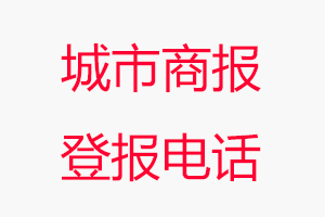 城市商報(bào)登報(bào)電話_城市商報(bào)登報(bào)聯(lián)系電話