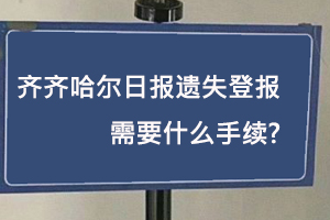齊齊哈爾日報遺失登報需要什么手續找我要登報網