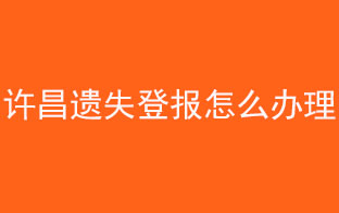 許昌遺失登報怎么辦理找我要登報網