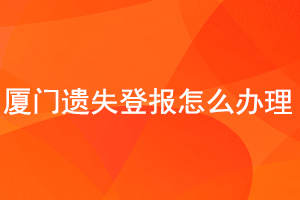 廈門遺失登報(bào)怎么辦理找我要登報(bào)網(wǎng)