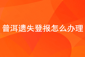 普洱遺失登報怎么辦理找我要登報網(wǎng)