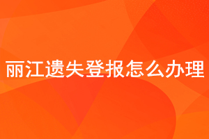 麗江遺失登報怎么辦理找我要登報網