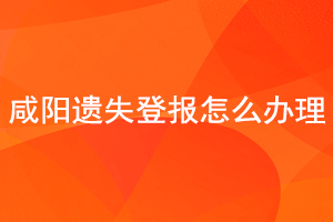 咸陽遺失登報怎么辦理找我要登報網