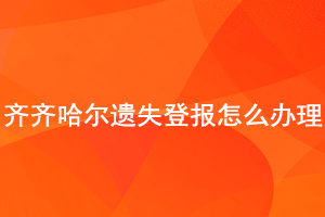 齊齊哈爾遺失登報怎么辦理找我要登報網