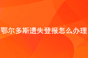 鄂爾多斯遺失登報怎么辦理找我要登報網