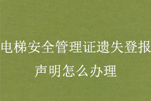 電梯安全管理證遺失登報聲明怎么辦理找我要登報網(wǎng)
