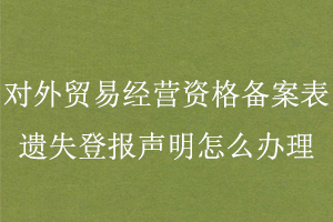 對外貿(mào)易經(jīng)營資格備案表遺失登報聲明怎么辦理找我要登報網(wǎng)