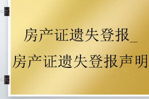 房產(chǎn)證遺失登報(bào)_房產(chǎn)證遺失登報(bào)聲明找我要登報(bào)網(wǎng)