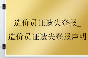 造價(jià)員證遺失登報(bào)_造價(jià)員證遺失登報(bào)聲明找我要登報(bào)網(wǎng)