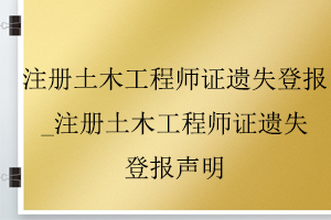 注冊(cè)土木工程師證遺失登報(bào)_注冊(cè)土木工程師證遺失登報(bào)聲明找我要登報(bào)網(wǎng)