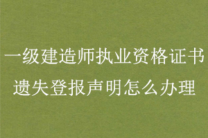 一級建造師執業資格證書遺失登報聲明怎么辦理找我要登報網