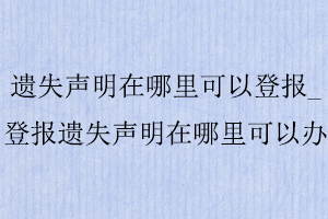 遺失聲明在哪里可以登報(bào)_登報(bào)遺失聲明在哪里可以辦找我要登報(bào)網(wǎng)