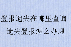 登報遺失在哪里查詢_遺失登報怎么辦理找我要登報網