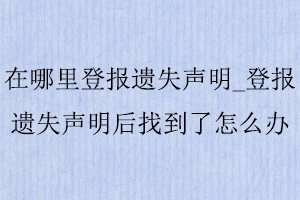 在哪里登報(bào)遺失聲明_登報(bào)遺失聲明后找到了怎么辦找我要登報(bào)網(wǎng)