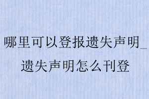 哪里可以登報遺失聲明，遺失聲明怎么刊登找我要登報網
