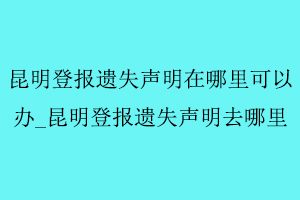 昆明登報(bào)遺失聲明在哪里可以辦,昆明登報(bào)遺失聲明去哪里找我要登報(bào)網(wǎng)
