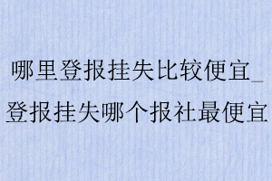 哪里登報(bào)掛失比較便宜,登報(bào)掛失哪個(gè)報(bào)社最便宜找我要登報(bào)網(wǎng)