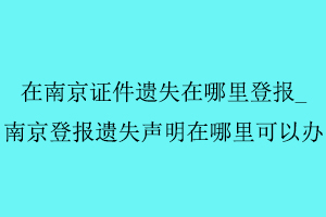 在南京證件遺失在哪里登報(bào),南京登報(bào)遺失聲明在哪里可以辦找我要登報(bào)網(wǎng)