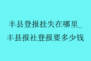豐縣登報(bào)掛失在哪里,豐縣報(bào)社登報(bào)要多少錢找我要登報(bào)網(wǎng)