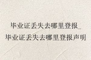 畢業證丟失去哪里登報,畢業證丟失去哪里登報聲明找我要登報網