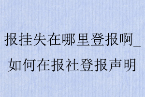 報掛失在哪里登報啊，如何在報社登報聲明找我要登報網