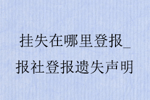 掛失在哪里登報，報社登報遺失聲明找我要登報網