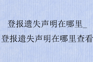 登報(bào)遺失聲明在哪里,登報(bào)遺失聲明在哪里查看找我要登報(bào)網(wǎng)