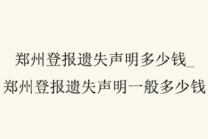 鄭州登報遺失聲明多少錢，鄭州登報遺失聲明一般多少錢找我要登報網