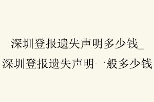 深圳登報(bào)遺失聲明多少錢，深圳登報(bào)遺失聲明一般多少錢找我要登報(bào)網(wǎng)