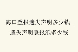 海口登報遺失聲明多少錢,遺失聲明登報紙多少錢找我要登報網(wǎng)