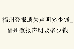 福州登報遺失聲明多少錢，福州登報聲明要多少錢找我要登報網(wǎng)
