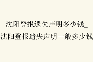 沈陽登報遺失聲明多少錢,沈陽登報遺失聲明一般多少錢找我要登報網