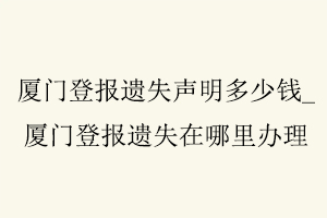 廈門登報遺失聲明多少錢,廈門登報遺失在哪里辦理找我要登報網
