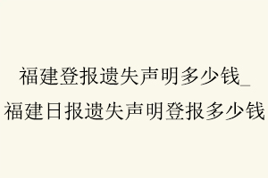 福建登報遺失聲明多少錢,福建日報遺失聲明登報多少錢找我要登報網