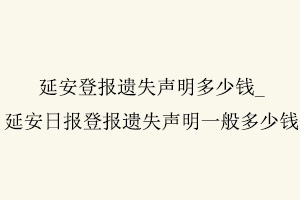 延安登報遺失聲明多少錢,延安日報登報遺失聲明一般多少錢找我要登報網