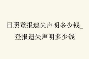 日照登報遺失聲明多少錢，登報遺失聲明多少錢找我要登報網