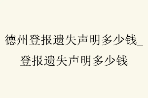 德州登報(bào)遺失聲明多少錢(qián),登報(bào)遺失聲明多少錢(qián)找我要登報(bào)網(wǎng)