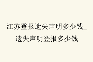 江蘇登報遺失聲明多少錢，遺失聲明登報多少錢找我要登報網
