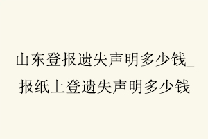 山東登報(bào)遺失聲明多少錢(qián),報(bào)紙上登遺失聲明多少錢(qián)找我要登報(bào)網(wǎng)