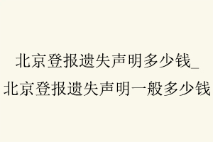 北京登報遺失聲明多少錢,北京登報遺失聲明一般多少錢找我要登報網