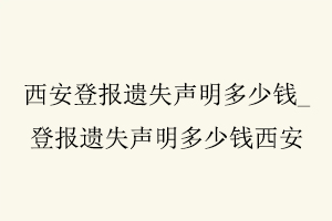 西安登報遺失聲明多少錢,登報遺失聲明多少錢西安找我要登報網