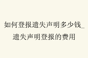 如何登報(bào)遺失聲明多少錢(qián),遺失聲明登報(bào)的費(fèi)用找我要登報(bào)網(wǎng)