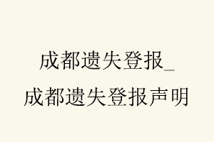 成都遺失登報,成都遺失登報聲明找我要登報網