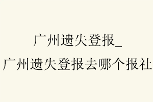 廣州遺失登報,廣州遺失登報去哪個報社找我要登報網