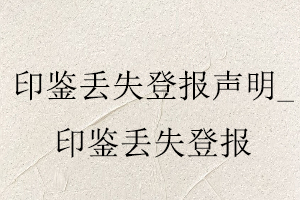 印鑒丟失登報(bào)聲明,印鑒丟失登報(bào)找我要登報(bào)網(wǎng)