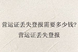 營運證丟失登報需要多少錢，營運證丟失登報找我要登報網