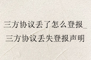 三方協(xié)議丟了怎么登報(bào)，三方協(xié)議丟失登報(bào)聲明找我要登報(bào)網(wǎng)