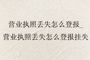 營業(yè)執(zhí)照丟失怎么登報，營業(yè)執(zhí)照丟失怎么登報掛失找我要登報網(wǎng)
