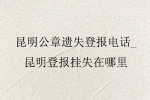 昆明公章遺失登報(bào)電話,昆明登報(bào)掛失在哪里找我要登報(bào)網(wǎng)
